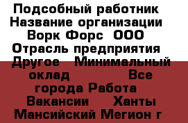 Подсобный работник › Название организации ­ Ворк Форс, ООО › Отрасль предприятия ­ Другое › Минимальный оклад ­ 25 000 - Все города Работа » Вакансии   . Ханты-Мансийский,Мегион г.